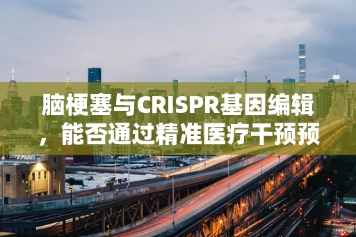 脑梗塞与CRISPR基因编辑，能否通过精准医疗干预预防？