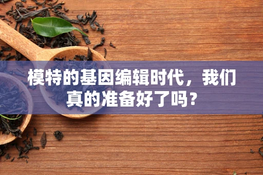 模特的基因编辑时代，我们真的准备好了吗？