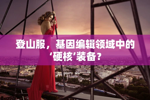 登山服，基因编辑领域中的‘硬核’装备？