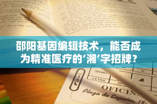 邵阳基因编辑技术，能否成为精准医疗的‘湘’字招牌？