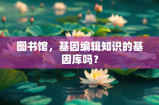 图书馆，基因编辑知识的基因库吗？
