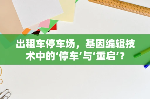 出租车停车场，基因编辑技术中的‘停车’与‘重启’？