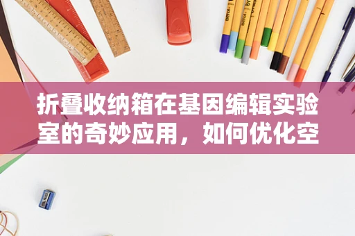 折叠收纳箱在基因编辑实验室的奇妙应用，如何优化空间与流程？