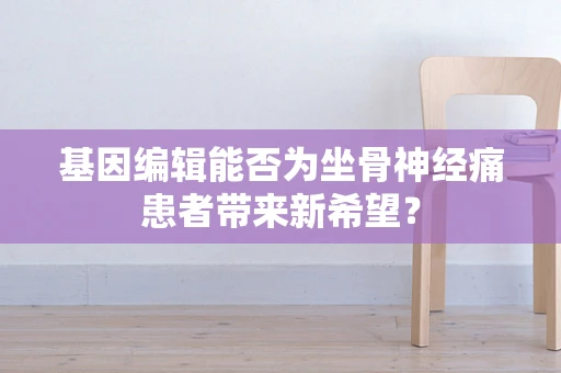 基因编辑能否为坐骨神经痛患者带来新希望？