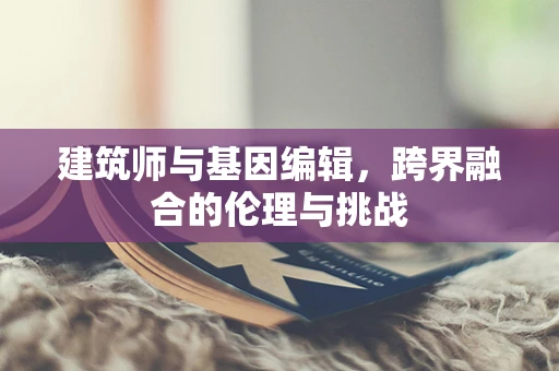 建筑师与基因编辑，跨界融合的伦理与挑战