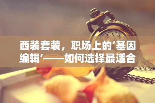 西装套装，职场上的‘基因编辑’——如何选择最适合自己的职业形象？
