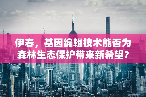 伊春，基因编辑技术能否为森林生态保护带来新希望？