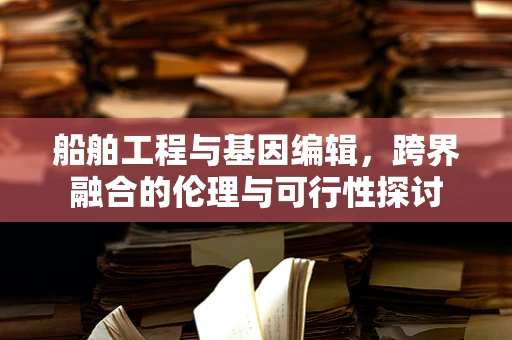 船舶工程与基因编辑，跨界融合的伦理与可行性探讨