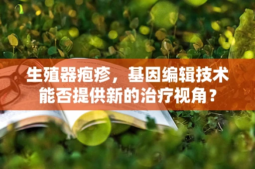 生殖器疱疹，基因编辑技术能否提供新的治疗视角？