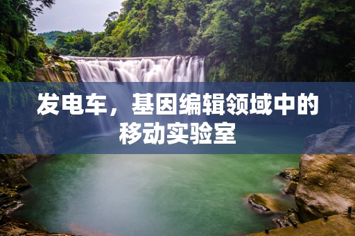 发电车，基因编辑领域中的移动实验室