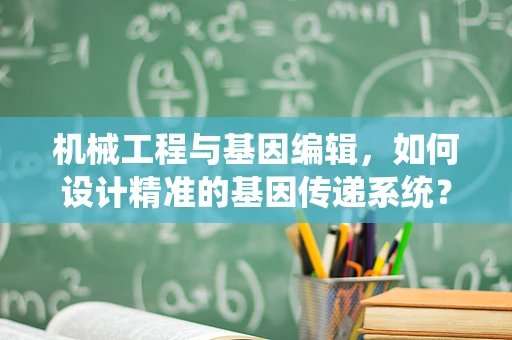 机械工程与基因编辑，如何设计精准的基因传递系统？