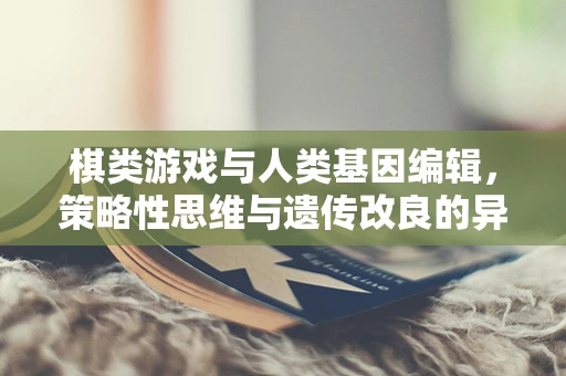 棋类游戏与人类基因编辑，策略性思维与遗传改良的异同