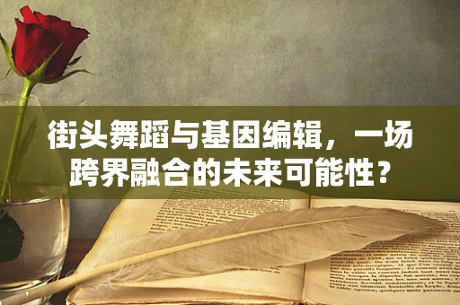 街头舞蹈与基因编辑，一场跨界融合的未来可能性？