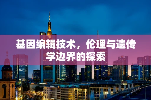 基因编辑技术，伦理与遗传学边界的探索