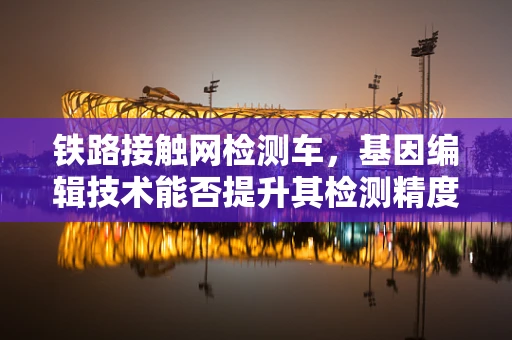 铁路接触网检测车，基因编辑技术能否提升其检测精度与效率？