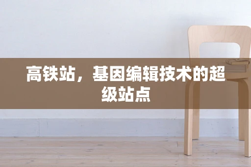 高铁站，基因编辑技术的超级站点