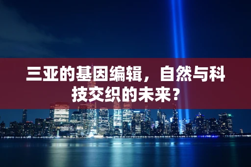 三亚的基因编辑，自然与科技交织的未来？