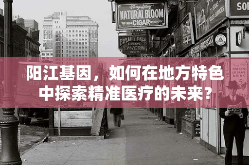 阳江基因，如何在地方特色中探索精准医疗的未来？