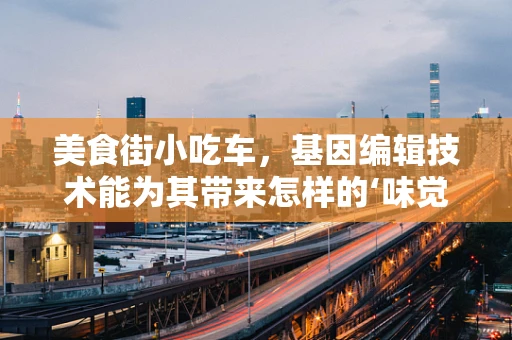美食街小吃车，基因编辑技术能为其带来怎样的‘味觉革命’？