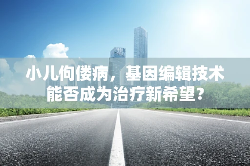 小儿佝偻病，基因编辑技术能否成为治疗新希望？