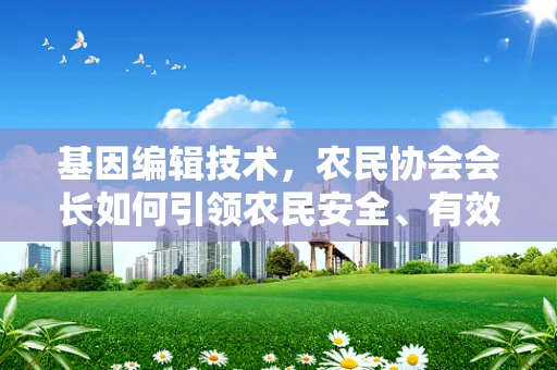 基因编辑技术，农民协会会长如何引领农民安全、有效地利用？