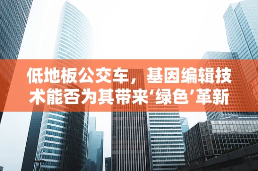 低地板公交车，基因编辑技术能否为其带来‘绿色’革新？