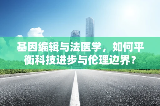 基因编辑与法医学，如何平衡科技进步与伦理边界？