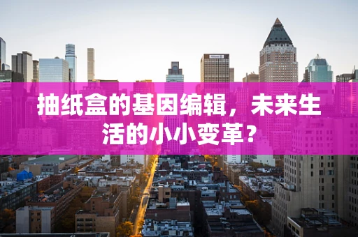抽纸盒的基因编辑，未来生活的小小变革？