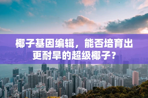 椰子基因编辑，能否培育出更耐旱的超级椰子？