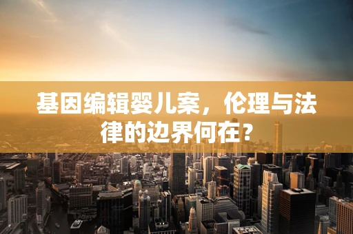 基因编辑婴儿案，伦理与法律的边界何在？