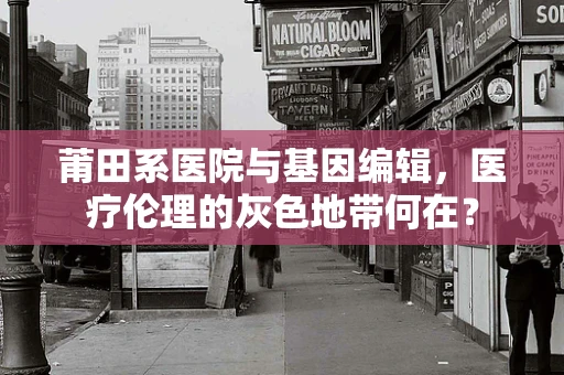 莆田系医院与基因编辑，医疗伦理的灰色地带何在？