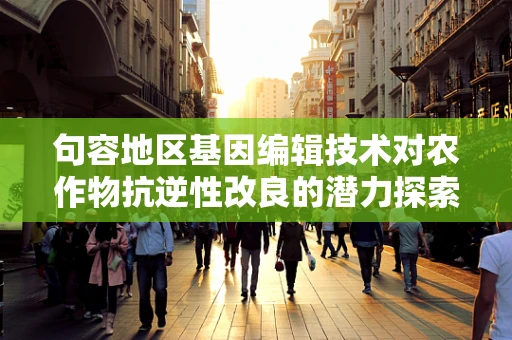 句容地区基因编辑技术对农作物抗逆性改良的潜力探索