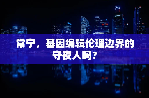常宁，基因编辑伦理边界的守夜人吗？