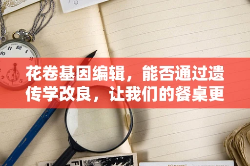 花卷基因编辑，能否通过遗传学改良，让我们的餐桌更香甜？