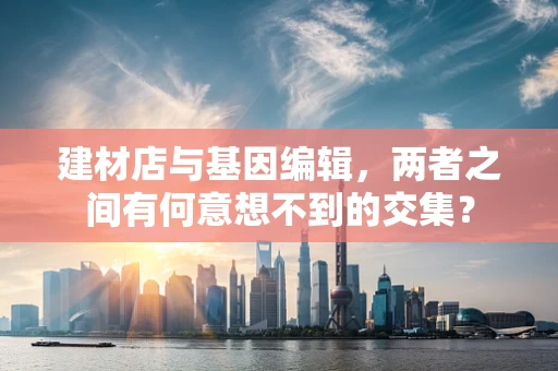 建材店与基因编辑，两者之间有何意想不到的交集？