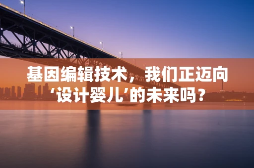 基因编辑技术，我们正迈向‘设计婴儿’的未来吗？