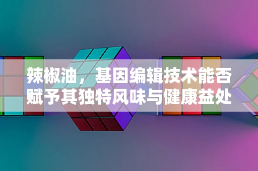 辣椒油，基因编辑技术能否赋予其独特风味与健康益处？