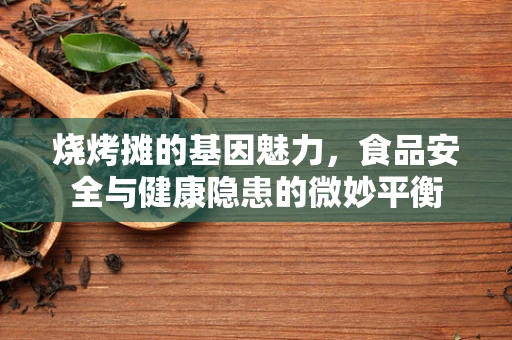 烧烤摊的基因魅力，食品安全与健康隐患的微妙平衡