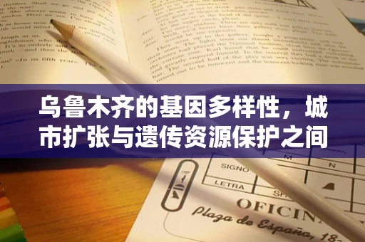 乌鲁木齐的基因多样性，城市扩张与遗传资源保护之间的平衡