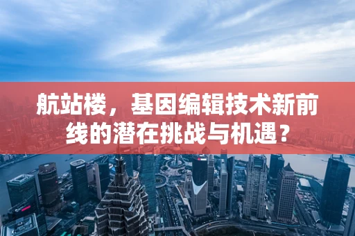 航站楼，基因编辑技术新前线的潜在挑战与机遇？