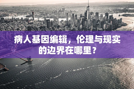 病人基因编辑，伦理与现实的边界在哪里？