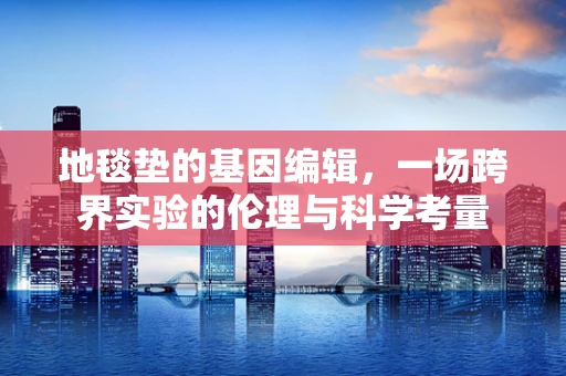 地毯垫的基因编辑，一场跨界实验的伦理与科学考量