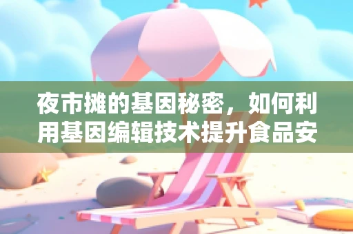 夜市摊的基因秘密，如何利用基因编辑技术提升食品安全与营养？