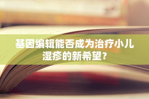 基因编辑能否成为治疗小儿湿疹的新希望？