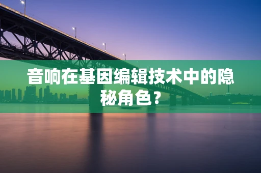 音响在基因编辑技术中的隐秘角色？