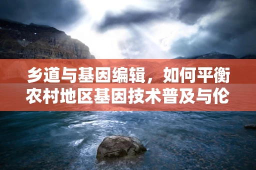 乡道与基因编辑，如何平衡农村地区基因技术普及与伦理考量？