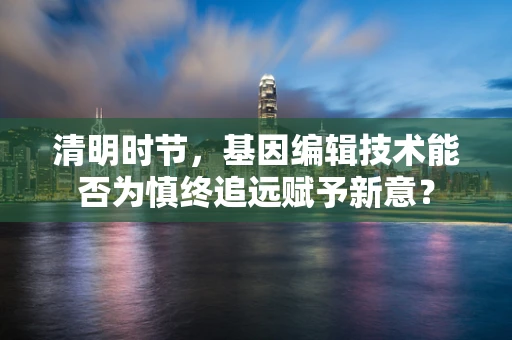 清明时节，基因编辑技术能否为慎终追远赋予新意？