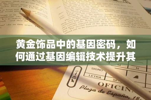 黄金饰品中的基因密码，如何通过基因编辑技术提升其耐用性？