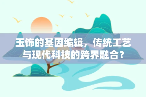 玉饰的基因编辑，传统工艺与现代科技的跨界融合？