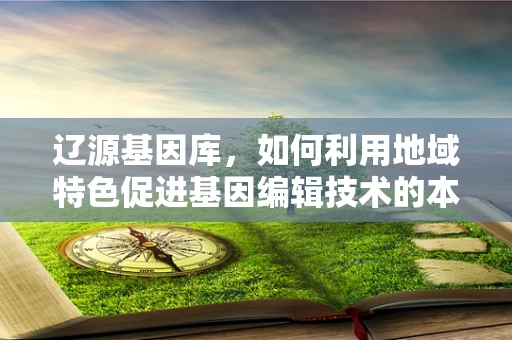 辽源基因库，如何利用地域特色促进基因编辑技术的本土化发展？